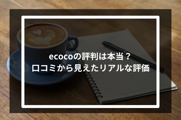 ecocoの評判は本当?口コミから見えたリアルな評価