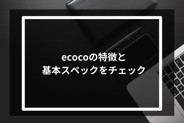 ecocoの特徴と基本スペックをチェック