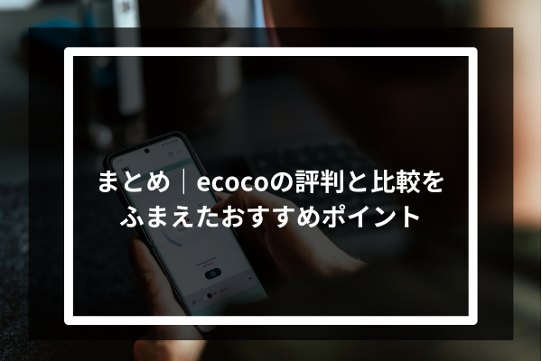 まとめ|ecocoの評判と比較をふまえたおすすめポイント