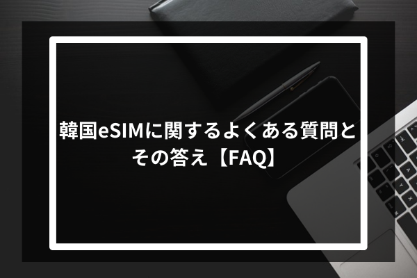 韓国eSIMに関するよくある質問とその答え【FAQ】
